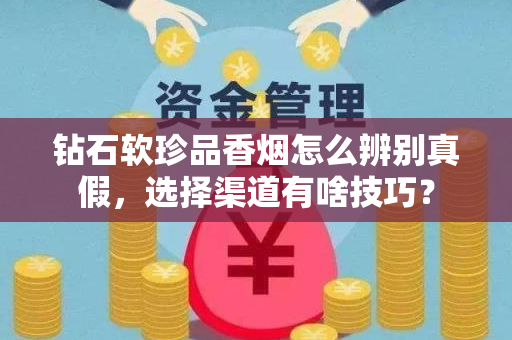 钻石软珍品香烟怎么辨别真假，选择渠道有啥技巧？